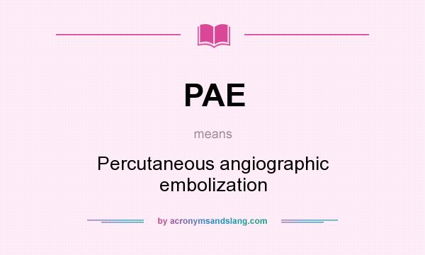 What does PAE mean? It stands for Percutaneous angiographic embolization