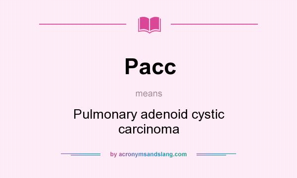 What does Pacc mean? It stands for Pulmonary adenoid cystic carcinoma