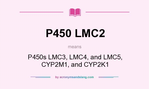 What does P450 LMC2 mean? It stands for P450s LMC3, LMC4, and LMC5, CYP2M1, and CYP2K1