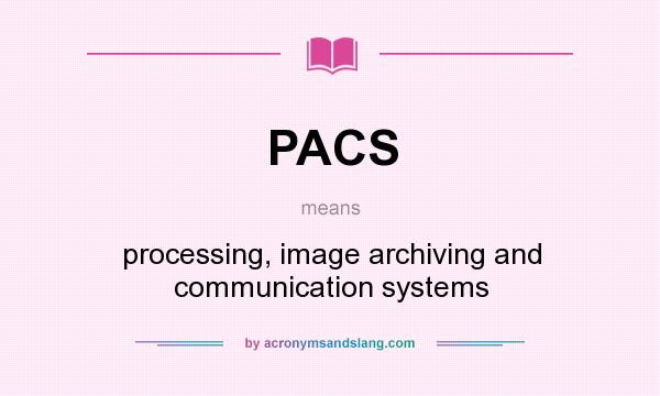 What does PACS mean? It stands for processing, image archiving and communication systems