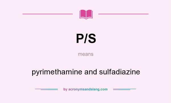 What does P/S mean? It stands for pyrimethamine and sulfadiazine