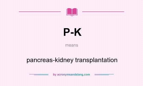 What does P-K mean? It stands for pancreas-kidney transplantation