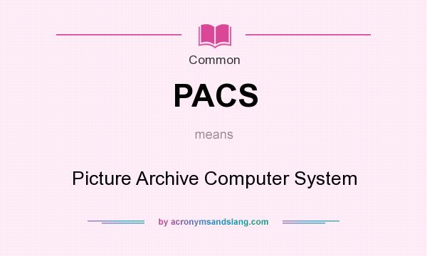 What does PACS mean? It stands for Picture Archive Computer System