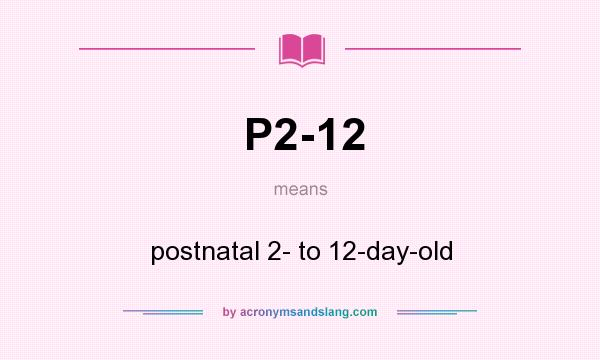 What does P2-12 mean? It stands for postnatal 2- to 12-day-old