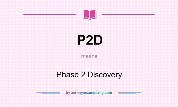 What does P2D mean? It stands for Phase 2 Discovery