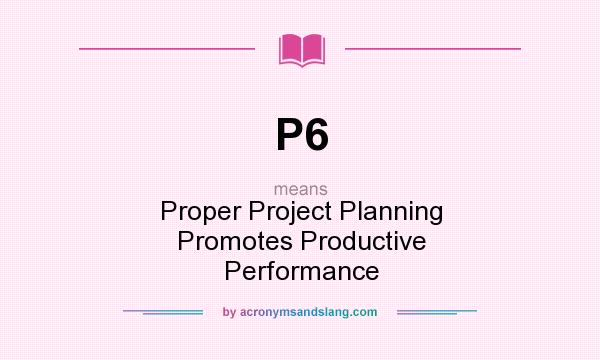 What does P6 mean? It stands for Proper Project Planning Promotes Productive Performance