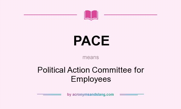 What does PACE mean? It stands for Political Action Committee for Employees