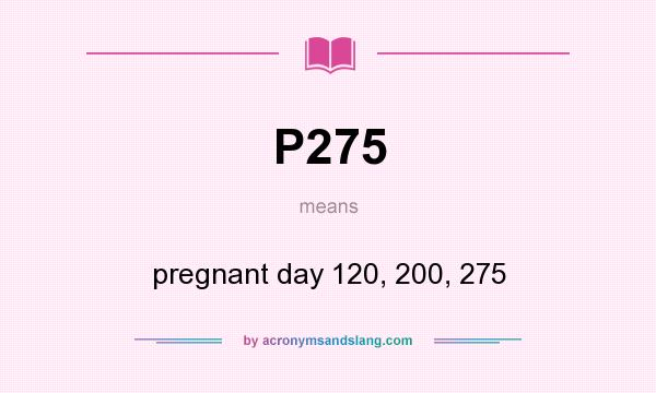 What does P275 mean? It stands for pregnant day 120, 200, 275
