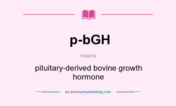 What does p-bGH mean? It stands for pituitary-derived bovine growth hormone