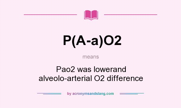 What does P(A-a)O2 mean? It stands for Pao2 was lowerand alveolo-arterial O2 difference