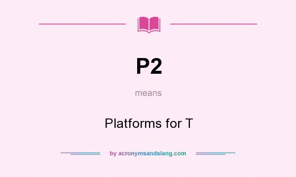 What does P2 mean? It stands for Platforms for T