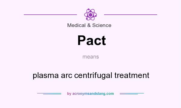 What does Pact mean? It stands for plasma arc centrifugal treatment