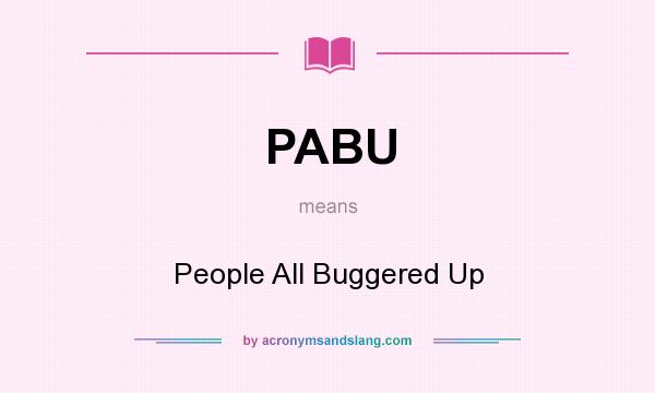 What does PABU mean? It stands for People All Buggered Up