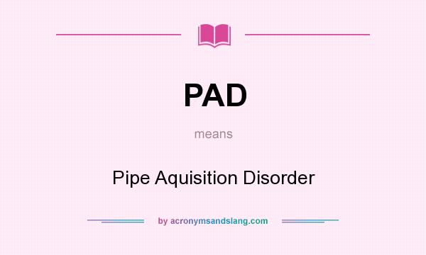 What does PAD mean? It stands for Pipe Aquisition Disorder