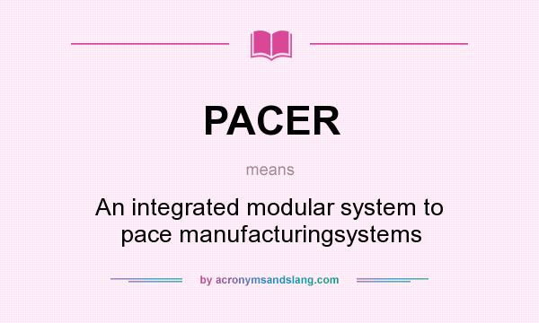 What does PACER mean? It stands for An integrated modular system to pace manufacturingsystems