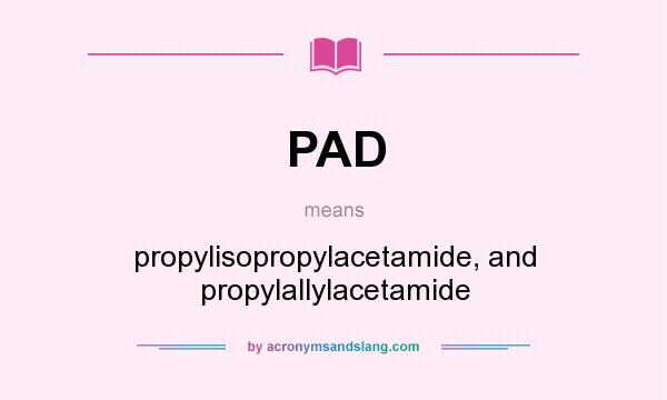 What does PAD mean? It stands for propylisopropylacetamide, and propylallylacetamide