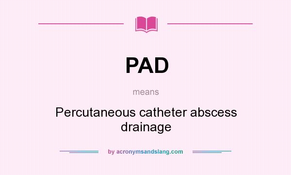 What does PAD mean? It stands for Percutaneous catheter abscess drainage
