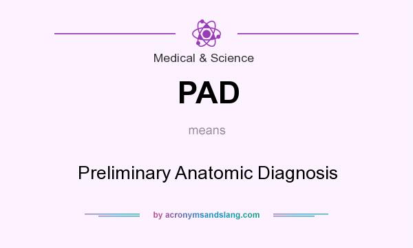 What does PAD mean? It stands for Preliminary Anatomic Diagnosis