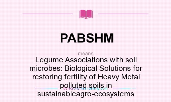 What does PABSHM mean? It stands for Legume Associations with soil microbes: Biological Solutions for restoring fertility of Heavy Metal polluted soils in sustainableagro-ecosystems