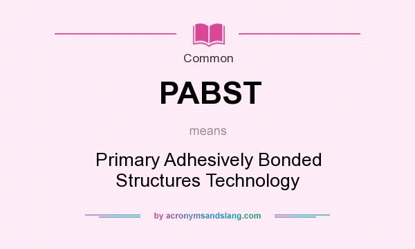 What does PABST mean? It stands for Primary Adhesively Bonded Structures Technology