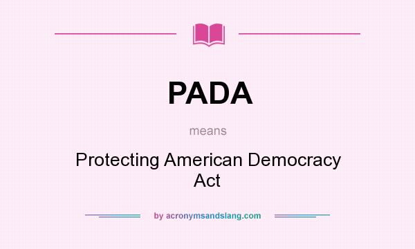 What does PADA mean? It stands for Protecting American Democracy Act