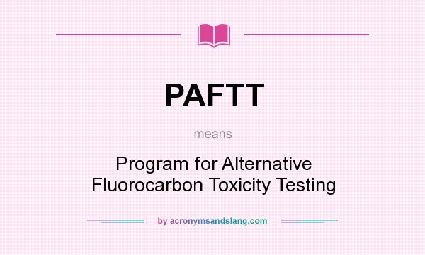 What does PAFTT mean? It stands for Program for Alternative Fluorocarbon Toxicity Testing