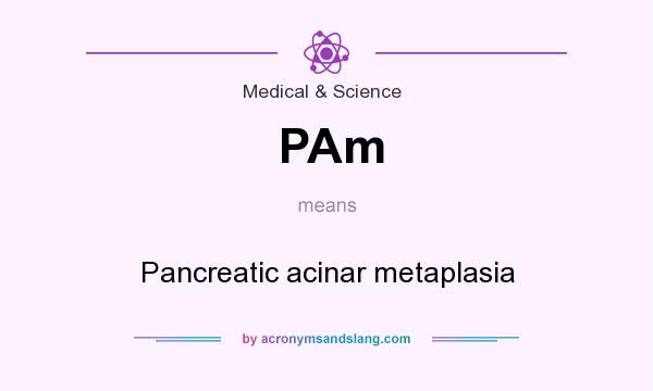 What does PAm mean? It stands for Pancreatic acinar metaplasia