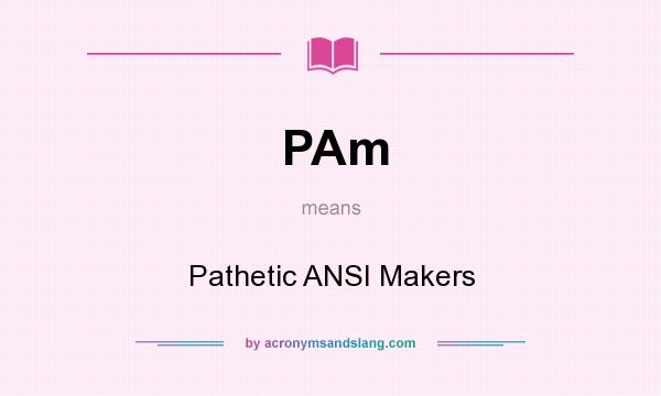 What does PAm mean? It stands for Pathetic ANSI Makers
