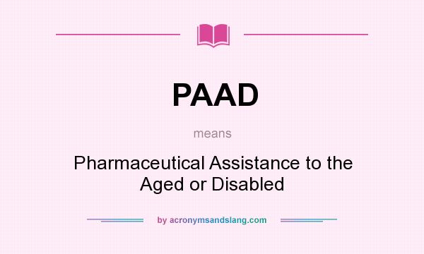 What does PAAD mean? It stands for Pharmaceutical Assistance to the Aged or Disabled