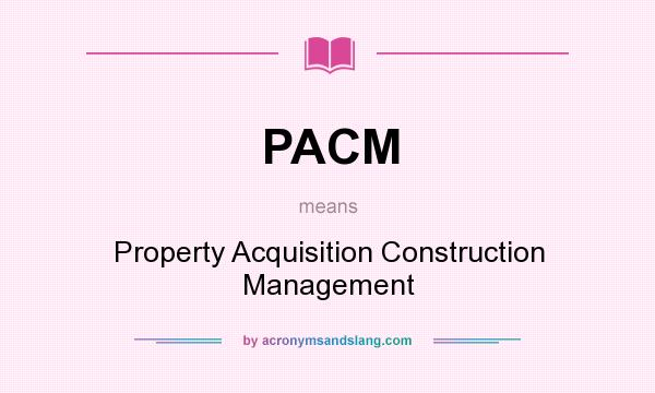 What does PACM mean? It stands for Property Acquisition Construction Management