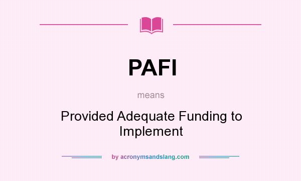 What does PAFI mean? It stands for Provided Adequate Funding to Implement