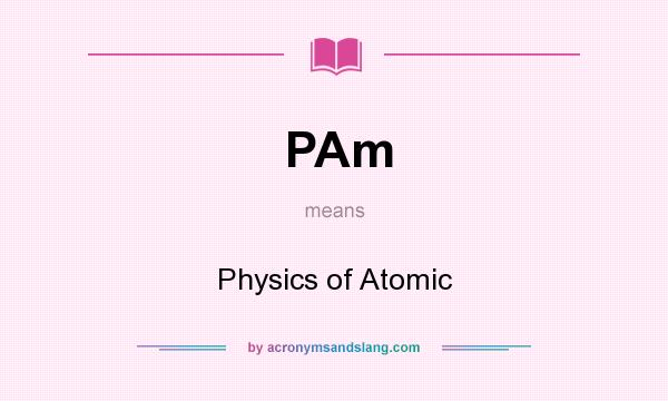 What does PAm mean? It stands for Physics of Atomic