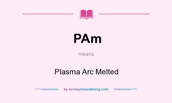What does PAm mean? It stands for Plasma Arc Melted