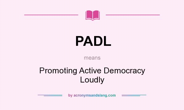 What does PADL mean? It stands for Promoting Active Democracy Loudly