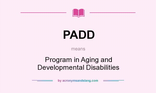 What does PADD mean? It stands for Program in Aging and Developmental Disabilities