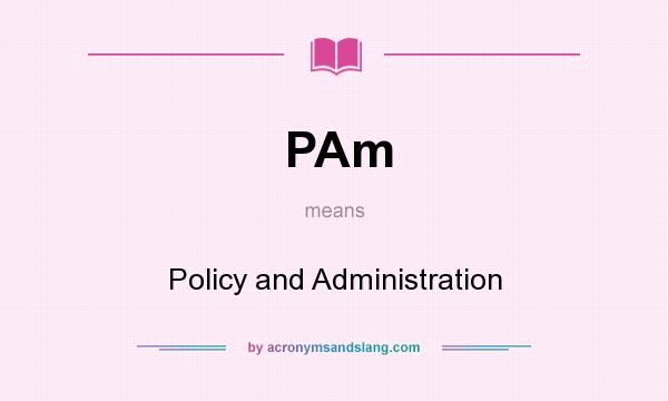 What does PAm mean? It stands for Policy and Administration