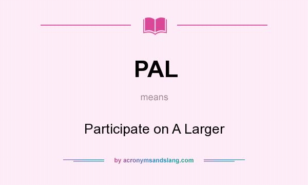 What does PAL mean? It stands for Participate on A Larger