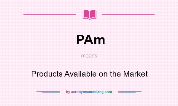 What does PAm mean? It stands for Products Available on the Market