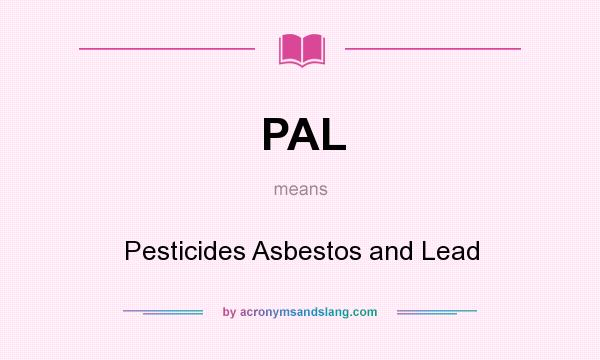 What does PAL mean? It stands for Pesticides Asbestos and Lead