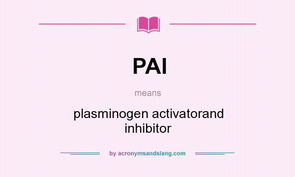 What does PAI mean? It stands for plasminogen activatorand inhibitor
