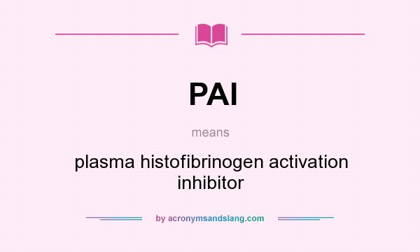 What does PAI mean? It stands for plasma histofibrinogen activation inhibitor