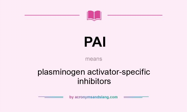What does PAI mean? It stands for plasminogen activator-specific inhibitors