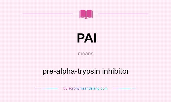 What does PAI mean? It stands for pre-alpha-trypsin inhibitor
