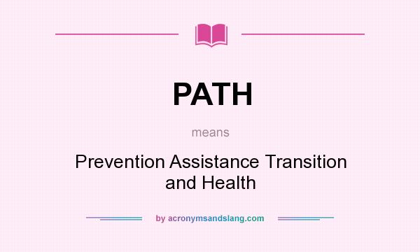 What does PATH mean? It stands for Prevention Assistance Transition and Health
