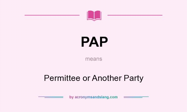 What does PAP mean? It stands for Permittee or Another Party