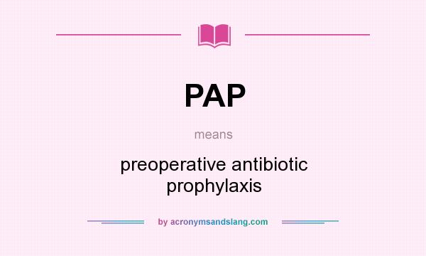 What does PAP mean? It stands for preoperative antibiotic prophylaxis