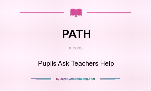 What does PATH mean? It stands for Pupils Ask Teachers Help