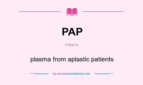 What does PAP mean? It stands for plasma from aplastic patients