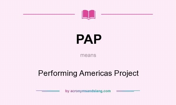 What does PAP mean? It stands for Performing Americas Project