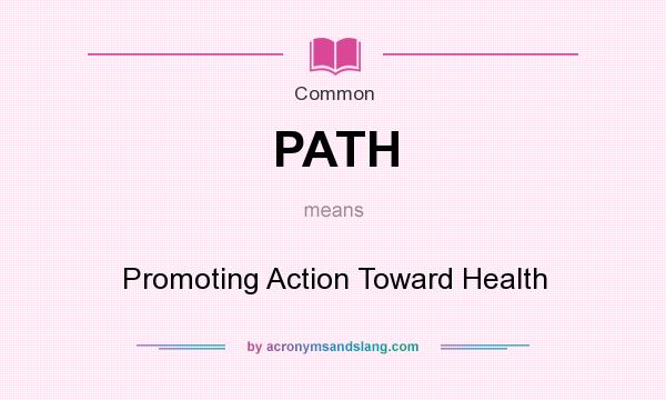 What does PATH mean? It stands for Promoting Action Toward Health